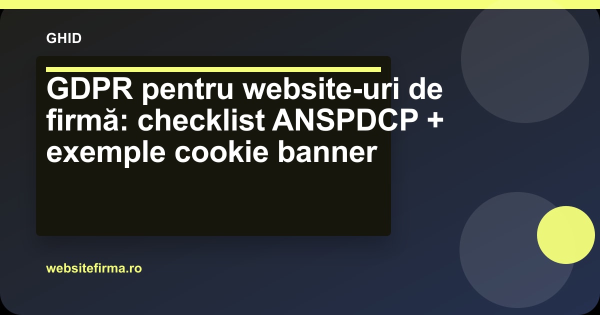 GDPR pentru website-uri de firmă: checklist ANSPDCP + exemple cookie banner
