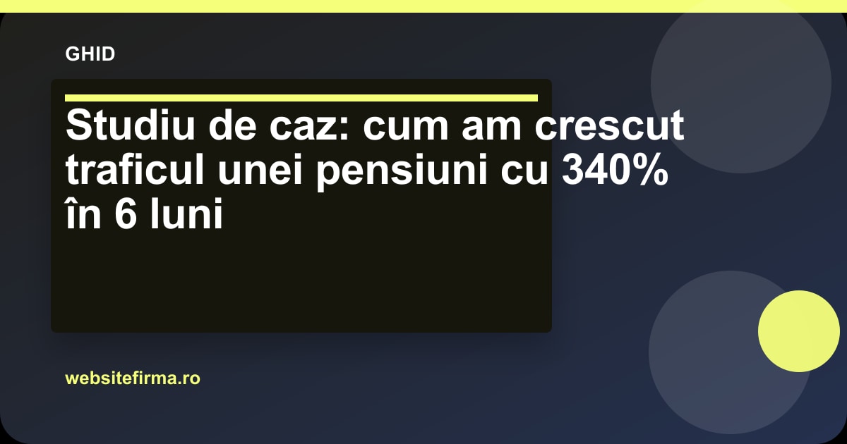 Studiu de caz: cum am crescut traficul unei pensiuni cu 340% în 6 luni